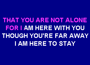 THAT YOU ARE NOT ALONE
FOR I AM HERE WITH YOU
THOUGH YOU'RE FAR AWAY
I AM HERE TO STAY