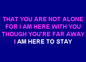 THAT YOU ARE NOT ALONE
FOR I AM HERE WITH YOU
THOUGH YOU'RE FAR AWAY
I AM HERE TO STAY