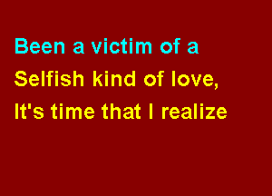 Been a victim of a
Selfish kind of love,

It's time that I realize