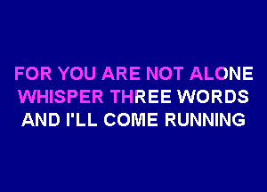 FOR YOU ARE NOT ALONE
WHISPER THREE WORDS
AND I'LL COME RUNNING