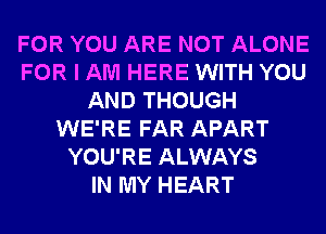 FOR YOU ARE NOT ALONE
FOR I AM HERE WITH YOU
AND THOUGH
WE'RE FAR APART
YOU'RE ALWAYS
IN MY HEART