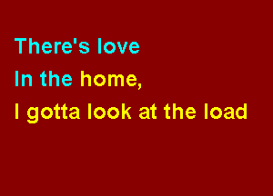 There's love
In the home,

I gotta look at the load