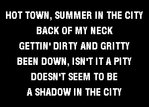 HOT TOWN, SUMMER IN THE CITY
BACK OF MY NECK
GETTIH' DIRTY AND GRITTY
BEEN DOWN, ISN'T IT A PITY
DOESN'T SEEM TO BE
A SHADOW IN THE CITY