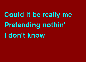 Could it be really me
Pretending nothin'

I don't know