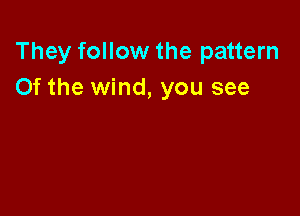 They follow the pattern
Of the wind, you see