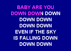 BABY ARE YOU
DOWN DOWN DOWN
DOWN DOWN

DOWN DOWN
EVEN IF THE SKY
IS FALLING DOWN

DOWN DOWN