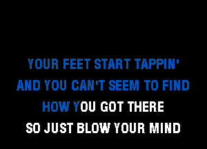 YOUR FEET START TAPPIH'
AND YOU CAN'T SEEM TO FIND
HOW YOU GOT THERE
SO JUST BLOW YOUR MIND