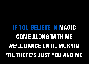 IF YOU BELIEVE IN MAGIC
COME ALONG WITH ME
WE'LL DANCE UNTIL MORHIH'
'TIL THERE'S JUST YOU AND ME