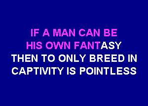IF A MAN CAN BE
HIS OWN FANTASY
THEN T0 ONLY BREED IN
CAPTIVITY IS POINTLESS