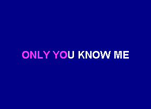 ONLY YOU KNOW ME