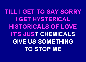 TILL I GET TO SAY SORRY
I GET HYSTERICAL
HISTORICALS OF LOVE
IT'S JUST CHEMICALS
GIVE US SOMETHING
TO STOP ME