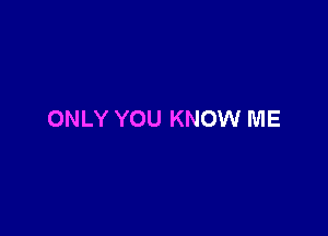 ONLY YOU KNOW ME