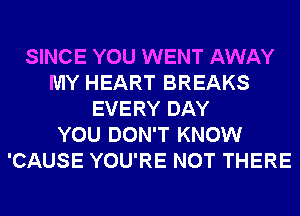 SINCE YOU WENT AWAY
MY HEART BREAKS
EVERY DAY
YOU DON'T KNOW
'CAUSE YOU'RE NOT THERE