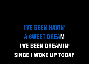 WE BEEN HAVIN'

A SWEET DREAM
I'VE BEEN DREAMIN'
SINCE I WOKE UP TODAY