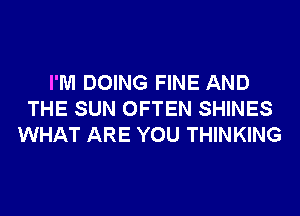 I'M DOING FINE AND
THE SUN OFTEN SHINES
WHAT ARE YOU THINKING