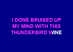 IDONE BRUISED UP
MY MIND WITH THIS
THUNDERBIRD WINE