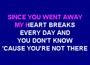 SINCE YOU WENT AWAY
MY HEART BREAKS
EVERY DAY AND
YOU DON'T KNOW
'CAUSE YOU'RE NOT THERE