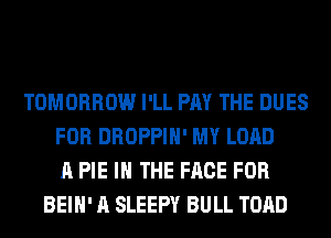 TOMORROW I'LL PAY THE DUES
FOR DROPPIH' MY LOAD
A PIE IN THE FACE FOR
BEIH' A SLEEPY BULL TOAD