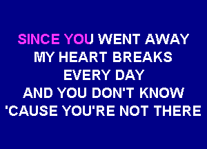 SINCE YOU WENT AWAY
MY HEART BREAKS
EVERY DAY
AND YOU DON'T KNOW
'CAUSE YOU'RE NOT THERE