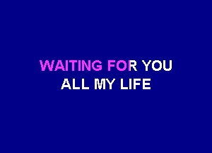 WAITING FOR YOU

ALL MY LIFE