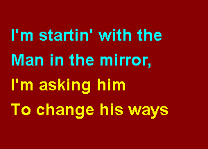 I'm startin' with the
Man in the mirror,

I'm asking him
To change his ways