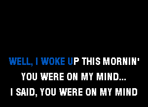 WELL, I WOKE UP THIS MORHIH'
YOU WERE OH MY MIND...
I SAID, YOU WERE OH MY MIND