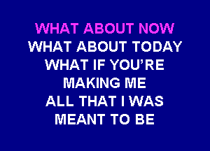 WHAT ABOUT NOW
WHAT ABOUT TODAY
WHAT IF YOU,RE
MAKING ME
ALL THAT I WAS
MEANT TO BE