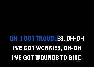 OH, I GOT TROUBLES, OH-OH
I'VE GOT WORRIES, OH-OH
I'VE GOT WOUHDS T0 BIND