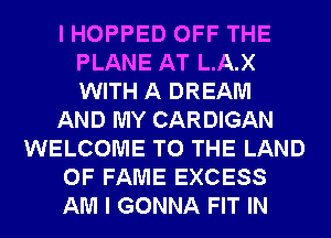 I HOPPED OFF THE
PLANE AT L.A.X
WITH A DREAM

AND MY CARDIGAN

WELCOME TO THE LAND

OF FAME EXCESS

AM I GONNA FIT IN