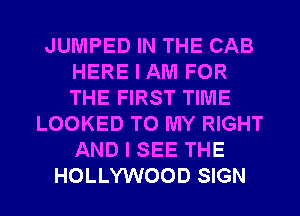 JUMPED IN THE CAB
HERE I AM FOR
THE FIRST TIME

LOOKED TO MY RIGHT
AND I SEE THE

HOLLYWOOD SIGN l