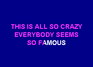 THIS IS ALL SO CRAZY

EVERYBODY SEEMS
SO FAMOUS