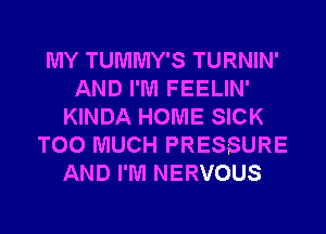 MY TUMMY'S TURNIN'
AND I'M FEELIN'
KINDA HOME SICK
TOO MUCH PRESSURE
AND I'M NERVOUS