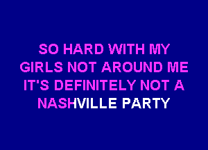 SO HARD WITH MY
GIRLS NOT AROUND ME
IT'S DEFINITELY NOT A

NASHVILLE PARTY