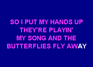 SO I PUT MY HANDS UP
THEY'RE PLAYIN'

MY SONG AND THE
BUTTERFLIES FLY AWAY