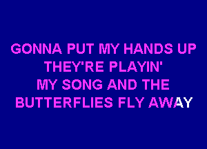 GONNA PUT MY HANDS UP
THEY'RE PLAYIN'
MY SONG AND THE
BUTTERFLIES FLY AWAY