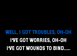 WELL, I GOT TROUBLES, OH-OH
I'VE GOT WORRIES, OH-OH
I'VE GOT WOUHDS T0 BIND .....
