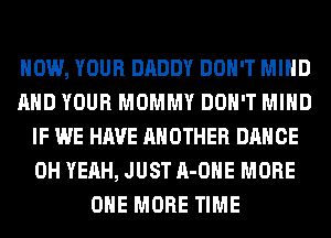 HOW, YOUR DADDY DON'T MIND
AND YOUR MOMMY DON'T MIND
IF WE HAVE ANOTHER DANCE
OH YEAH, JUST A-OHE MORE
ONE MORE TIME