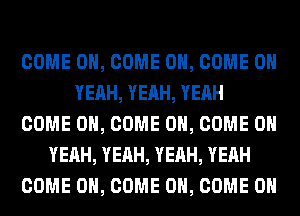 COME ON, COME ON, COME OH
YEAH, YEAH, YEAH
COME ON, COME ON, COME OH
YEAH, YEAH, YEAH, YEAH
COME ON, COME ON, COME ON