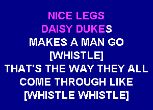 NICE LEGS
DAISY DUKES
MAKES A MAN G0
IWHISTLEl
THAT'S THE WAY THEY ALL
COME THROUGH LIKE
IWHISTLE WHISTLEl