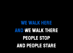 WE WALK HERE

AND WE WALK THERE
PEOPLE STOP
AND PEOPLE STARE