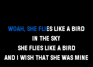 WOAH, SHE FLIES LIKE A BIRD
IN THE SKY
SHE FLIES LIKE A BIRD
AND I WISH THAT SHE WAS MINE
