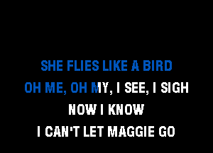 SHE FLIES LIKE A BIRD
0H ME, OH MY, I SEE, I SIGH
IIOWI KNOW
I CAN'T LET MAGGIE GO