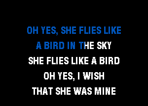 0H YES, SHE FLIES LIKE
A BIRD IN THE SKY
SHE FLIES LIKE A BIRD
0H YES, I WISH

THAT SHE WAS MINE l