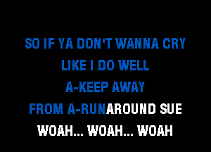 SO IF YA DON'T WANNA CRY
LIKE I DO WELL
A-KEEP AWAY
FROM A-RUHAROUHD SUE
WOAH... WOAH... WOAH