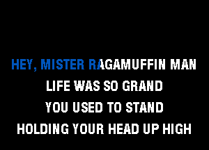 HEY, MISTER RAGAMUFFIH MAN
LIFE WAS 80 GRAND
YOU USED TO STAND
HOLDING YOUR HEAD UP HIGH