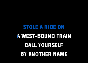 STOLE A RIDE ON

A WEST-BOUND TRAIN
CALL YOURSELF
BY ANOTHER NAME