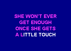 SHE WONT EVER
GET ENOUGH

ONCE SHE GETS
A LITTLE TOUCH