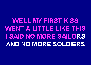 WELL MY FIRST KISS
WENT A LITTLE LIKE THIS
I SAID NO MORE SAILORS
AND NO MORE SOLDIERS
