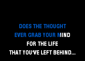 DOES THE THOUGHT
EVER GRAB YOUR MIND
FOR THE LIFE
THAT YOU'VE LEFT BEHIND...