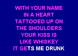 WITH YOUR NAME
IN A HEART
TATTOOED UP ON
THE SHOULDERS
YOUR KISS IS
LIKE WHISKEY

IT GETS ME DRUNK l